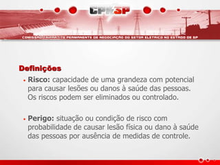 Definições
• Risco: capacidade de uma grandeza com potencial
para causar lesões ou danos à saúde das pessoas.
Os riscos podem ser eliminados ou controlado.
• Perigo: situação ou condição de risco com
probabilidade de causar lesão física ou dano à saúde
das pessoas por ausência de medidas de controle.
 