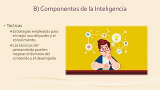 • Tácticas
Estrategias empleadas para
el mejor uso del poder y el
conocimiento.
Las técnicas del
pensamiento pueden
mejorar el dominio del
contenido y el desempeño.
B) Componentes de la Inteligencia
 