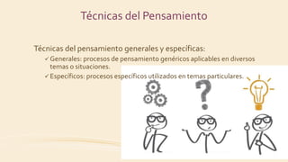Técnicas del pensamiento generales y específicas:
 Generales: procesos de pensamiento genéricos aplicables en diversos
temas o situaciones.
 Específicos: procesos específicos utilizados en temas particulares.
Técnicas del Pensamiento
 