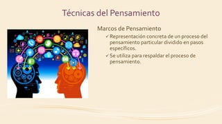 Marcos de Pensamiento
 Representación concreta de un proceso del
pensamiento particular dividido en pasos
específicos.
 Se utiliza para respaldar el proceso de
pensamiento.
Técnicas del Pensamiento
 