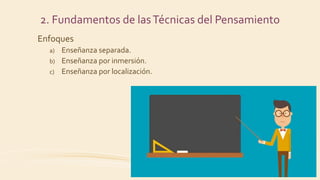 Enfoques
a) Enseñanza separada.
b) Enseñanza por inmersión.
c) Enseñanza por localización.
2. Fundamentos de lasTécnicas del Pensamiento
 