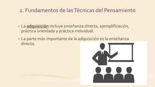 • La adquisición incluye enseñanza directa, ejemplificación,
práctica orientada y práctica individual.
• La parte más importante de la adquisición es la enseñanza
directa.
2. Fundamentos de lasTécnicas del Pensamiento
 