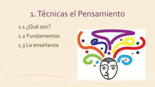 1.Técnicas el Pensamiento
1.1 ¿Qué son?
1.2 Fundamentos
1.3 La enseñanza
 