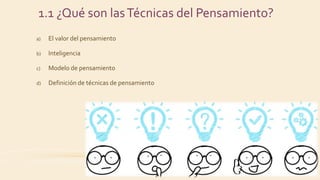 1.1 ¿Qué son lasTécnicas del Pensamiento?
a) El valor del pensamiento
b) Inteligencia
c) Modelo de pensamiento
d) Definición de técnicas de pensamiento
 