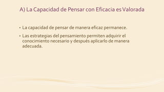 A) La Capacidad de Pensar con Eficacia esValorada
• La capacidad de pensar de manera eficaz permanece.
• Las estrategias del pensamiento permiten adquirir el
conocimiento necesario y después aplicarlo de manera
adecuada.
 