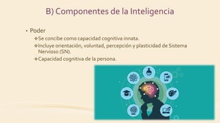• Poder
Se concibe como capacidad cognitiva innata.
Incluye orientación, voluntad, percepción y plasticidad de Sistema
Nervioso (SN).
Capacidad cognitiva de la persona.
B) Componentes de la Inteligencia
 