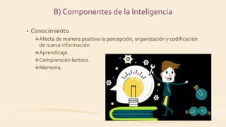 • Conocimiento
Afecta de manera positiva la percepción, organización y codificación
de nueva información
Aprendizaje.
Comprensión lectora.
Memoria.
B) Componentes de la Inteligencia
 