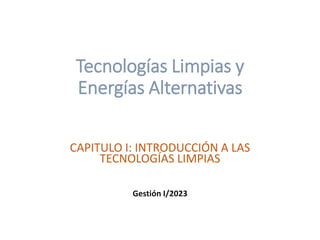 Tecnologías Limpias y
Energías Alternativas
CAPITULO I: INTRODUCCIÓN A LAS
TECNOLOGÍAS LIMPIAS
Gestión I/2023
 