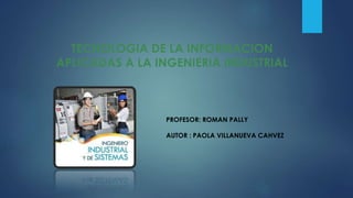 TECNOLOGIA DE LA INFORMACION
APLICADAS A LA INGENIERIA INDUSTRIAL
PROFESOR: ROMAN PALLY
AUTOR : PAOLA VILLANUEVA CAHVEZ
 