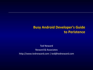 Busy Android Developer's Guide to Peristence Ted Neward Neward & Associates http://www.tedneward.com | ted@tedneward.com 