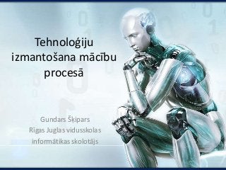 Tehnoloģiju 
izmantošana mācību 
procesā 
Gundars Šķipars 
Rīgas Juglas vidusskolas 
informātikas skolotājs 
 