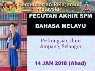 Perkongsian Ilmu
Ampang, Selangor
14 JAN 2018 (Ahad)
1
PECUTAN AKHIR SPM
BAHASA MELAYU
 
