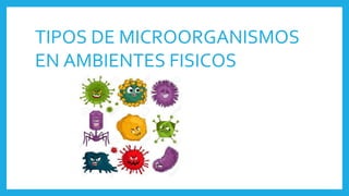 TIPOS DE MICROORGANISMOS
EN AMBIENTES FISICOS
 