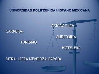 UNIVERSIDAD POLITÉCNICA HISPANO MEXICANA



                     ASIGNATURA:
CARRERA:
                        AUDITORIA
      TURISMO
                             HOTELERA

MTRA. LIDIA MENDOZA GARCÍA
 