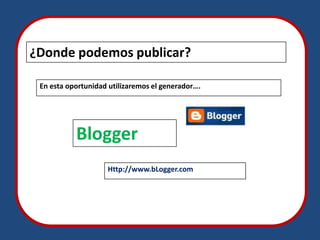¿Donde podemos publicar?

 En esta oportunidad utilizaremos el generador….




           Blogger
                    Http://www.bLogger.com
 