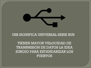 USB SIGNIFICA UNIVERSAL SERIE BUS
TIENEN MAYOR VELOCIDAD DE
TRANSMISION DE DATOS LA IDEA
SURGIO PARA ESTANDARIZAR LOS
PUERTOS
 