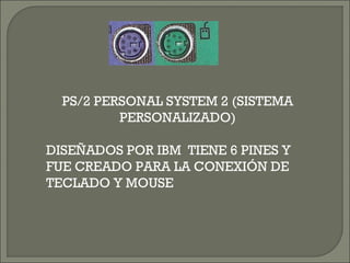 PS/2 PERSONAL SYSTEM 2 (SISTEMA
PERSONALIZADO)
DISEÑADOS POR IBM TIENE 6 PINES Y
FUE CREADO PARA LA CONEXIÓN DE
TECLADO Y MOUSE
 
