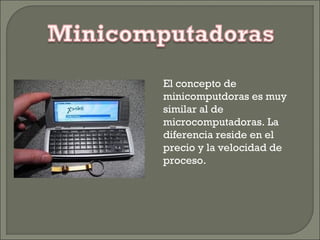 El concepto de
minicomputdoras es muy
similar al de
microcomputadoras. La
diferencia reside en el
precio y la velocidad de
proceso.
 