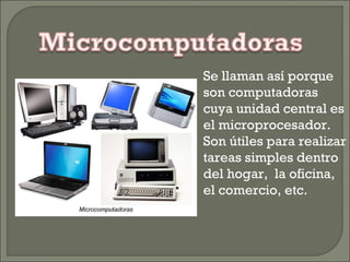 Se llaman así porque
son computadoras
cuya unidad central es
el microprocesador.
Son útiles para realizar
tareas simples dentro
del hogar, la oficina,
el comercio, etc.
 