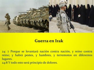 24: 7 Porque se levantará nación contra nación, y reino contra
reino; y habrá pestes, y hambres, y terremotos en diferentes
lugares.
24:8 Y todo esto será principio de dolores.
Guerra en Irak
 
