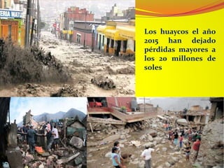 Los huaycos el año
2015 han dejado
pérdidas mayores a
los 20 millones de
soles
 