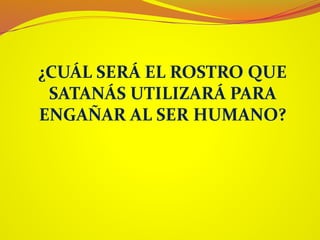 ¿CUÁL SERÁ EL ROSTRO QUE
SATANÁS UTILIZARÁ PARA
ENGAÑAR AL SER HUMANO?
 
