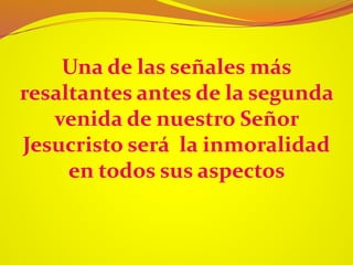 Una de las señales más
resaltantes antes de la segunda
venida de nuestro Señor
Jesucristo será la inmoralidad
en todos sus aspectos
 
