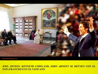 JOEL OSTEEN, KENNETH COPELAND, JOHN ARNOTT SE REÚNEN CON EL
PAPA FRANCISCO EN EL VATICANO
 