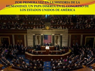 POR PRIMERA VEZ EN LA HISTORIA DE LA
HUMANIDAD, UN PAPA DISERTA EN EL CONGRESO DE
LOS ESTADOS UNIDOS DE AMÉRICA
 
