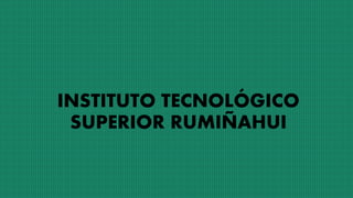 INSTITUTO TECNOLÓGICO
SUPERIOR RUMIÑAHUI
 