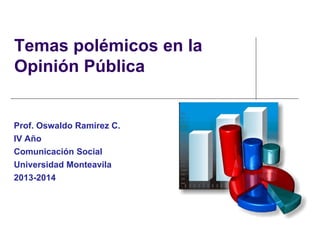 Temas polémicos en la
Opinión Pública
Prof. Oswaldo Ramírez C.
IV Año
Comunicación Social
Universidad Monteavila
2013-2014
 