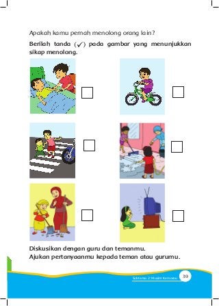 Apakah kamu pernah menolong orang lain?
Berilah tanda pada gambar yang menunjukkan
sikap menolong.
Diskusikan dengan guru dan temanmu.
Ajukan pertanyaanmu kepada teman atau gurumu.
39Subtema 2: Musim Kemarau
 