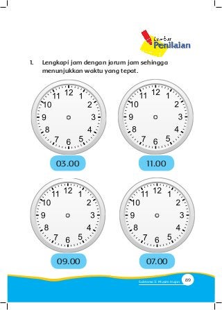 1.	 Lengkapi jam dengan jarum jam sehingga 			
	 menunjukkan waktu yang tepat.
03.00
09.00
11.00
07.00
Orang tua mengarahkan anak untuk membuat rencana
kegiatan sehari-hari dilengkapi dengan waktu
89Subtema 3: Musim Hujan
 