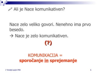    Ali je Nace komunikativen? Nace zelo veliko govori. Nenehno ima prvo besedo.     Nace je zelo komunikativen.   (?) KOMUNIKACIJA =    sporočanje  in  sprejemanje 