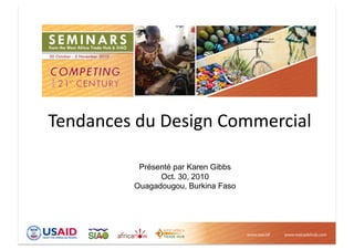 Présenté par Karen Gibbs
Oct. 30, 2010
Ouagadougou, Burkina Faso
Tendances  du  Design  Commercial  
 