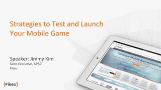 Speaker:	
  Jimmy	
  Kim	
  
Sales	
  Execu4ve,	
  APAC	
  
Fiksu	
  
Strategies	
  to	
  Test	
  and	
  Launch	
  
Your	
  Mobile	
  Game	
  
 