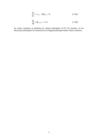 12
0=−=
∂
∂
jijjij
i
xxt
x
F
λδ (1.38a)
01 =−=
∂
∂
jiij xx
F
δ
λ
(1.38b)
las cuales conducen al problema de valores principales (1.25). En resumen, en las
direcciones principales los elementos de la diagonal principal toman valores extremos.
 