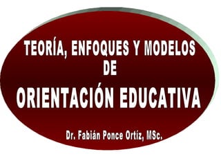 TEORÍA, ENFOQUES Y MODELOS DE ORIENTACIÓN EDUCATIVA Dr. Fabián Ponce Ortíz, MSc. 