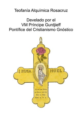 Teofanía Alquímica Rosacruz
Develado por el
VM Príncipe Gurdjieff
Pontífice del Cristianismo Gnóstico
 