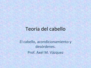 Teoría del cabello El cabello, acondicionamiento y desórdenes. Prof. Axel M. Vázquez 