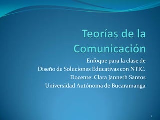 Enfoque para la clase de
Diseño de Soluciones Educativas con NTIC.
            Docente: Clara Janneth Santos
   Universidad Autónoma de Bucaramanga




                                             1
 