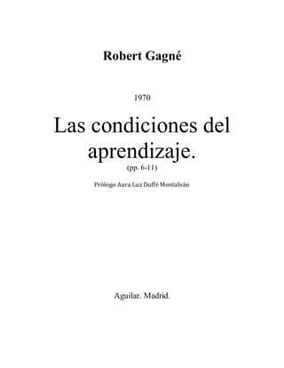Robert Gagné
1970
Las condiciones del
aprendizaje.
(pp. 6-11)
Prólogo Aura Luz Duffé Montalván
Aguilar. Madrid.
 