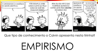Que tipo de conhecimento o Calvin apresenta nesta tirinha?
EMPIRISMO
 