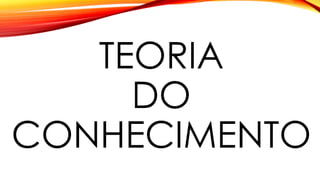 TEORIA
DO
CONHECIMENTO
 