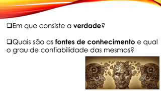 Em que consiste a verdade?
Quais são as fontes de conhecimento e qual
o grau de confiabilidade das mesmas?
 
