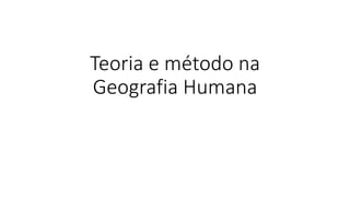 Teoria e método na
Geografia Humana
 