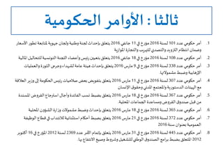 ‫ثالثا‬:‫الحكومية‬ ‫األوامر‬
.1‫عدد‬‫حكومي‬ ‫أمر‬101‫لسنة‬2016‫في‬ ‫مؤرخ‬11‫جانفي‬2016‫ولجان‬‫وطنية‬‫لجنة‬‫بإحداث‬‫يتعلق‬‫جهوية‬‫األسع‬ ‫تطور‬‫ملتابعة‬‫ار‬
‫ية‬‫ز‬‫املوا‬ ‫ة‬‫ر‬‫والتجا‬‫للتهريب‬‫والتصدي‬‫التزويد‬‫انتظام‬ ‫وضمان‬
.2‫عدد‬‫حكومي‬ ‫أمر‬108‫لسنة‬2016‫في‬ ‫مؤرخ‬18‫جانفي‬2016‫امل‬‫للتحاليل‬‫التونسية‬‫اللجنة‬ ‫وأعضاء‬‫ئيس‬‫ر‬‫بتعيين‬‫يتعلق‬‫الية‬
.3‫عدد‬‫حكومي‬ ‫أمر‬338‫لسنة‬2016‫في‬ ‫مؤرخ‬9‫س‬‫ر‬‫ما‬2016‫والعمليات‬‫الثورة‬ ‫وجرحى‬‫لشهداء‬ ‫عامة‬‫هيئة‬‫بإحداث‬‫يتعلق‬
‫وضبط‬‫هابية‬‫ر‬‫اإل‬‫مشموالتها‬.
.4‫عدد‬‫حكومي‬ ‫أمر‬307‫لسنة‬2016‫في‬ ‫مؤرخ‬11‫س‬‫ر‬‫ما‬2016‫العال‬‫ير‬‫ز‬‫و‬‫إلى‬‫الحكومة‬‫ئيس‬‫ر‬ ‫صالحيات‬ ‫بعض‬‫بتفويض‬‫يتعلق‬‫قة‬
‫اإلنسان‬ ‫ق‬‫وحقو‬‫املدني‬ ‫واملجتمع‬‫الدستورية‬‫الهيئات‬ ‫مع‬
.5‫عدد‬‫حكومي‬ ‫أمر‬367‫لسنة‬2016‫في‬ ‫مؤرخ‬18‫س‬‫ر‬‫ما‬2016‫املسندة‬‫القروض‬ ‫استرجاع‬ ‫وآجال‬‫الفائدة‬‫نسب‬‫بضبط‬‫يتعلق‬
‫املحلية‬ ‫الجماعات‬ ‫ومساعدة‬‫القروض‬‫ق‬‫صندو‬ ‫قبل‬ ‫من‬.
.6‫عدد‬‫حكومي‬ ‫أمر‬365‫لسنة‬2016‫في‬ ‫مؤرخ‬18‫س‬‫ر‬‫ما‬2016‫املحلية‬‫الشؤون‬ ‫ة‬‫ر‬‫ا‬‫ز‬‫و‬ ‫مشموالت‬‫وضبط‬‫بإحداث‬‫يتعلق‬
.7‫عدد‬‫حكومي‬ ‫أمر‬372‫لسنة‬2016‫في‬ ‫مؤرخ‬21‫س‬‫ر‬‫ما‬2016‫الوظيف‬ ‫قطاع‬ ‫في‬‫لالنتداب‬‫استثنائية‬‫أحكام‬‫بضبط‬‫يتعلق‬‫ة‬
‫سنة‬‫بعنوان‬‫العمومية‬2016
.8‫عدد‬‫حكومي‬ ‫أمر‬445‫لسنة‬2016‫في‬ ‫مؤرخ‬31‫س‬‫ر‬‫ما‬2016‫عدد‬ ‫األمر‬‫بإتمام‬ ‫يتعلق‬2369‫لسنة‬2012‫في‬‫املؤرخ‬16‫أكتوبر‬
2012‫االنتفاع‬‫وصيغ‬ ‫وشروط‬‫للتشغيل‬‫الوطني‬‫ق‬‫الصندو‬‫امج‬‫ر‬‫ب‬‫بضبط‬‫املتعلق‬‫بها‬.
 