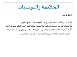 ‫والتوصيات‬ ‫الخالصة‬
‫املرصد‬ ‫يالحظ‬:
‫الطابع‬‫ذات‬‫الجمعيات‬ ّ‫حل‬‫في‬ ‫للحكومة‬ ‫العام‬ ‫الكاتب‬ ‫من‬‫ادة‬‫ر‬‫إ‬‫الخيريي‬
‫قضائيا‬‫الجمعية‬ ّ‫حل‬ ‫طلب‬ ‫يتم‬‫أساسها‬‫على‬ ‫التي‬‫األسباب‬‫تعابر‬‫شكلية‬ ‫أسبابا‬‫ها‬‫ز‬‫تجاو‬ ‫يمكن‬.
‫بحمالت‬ ‫القيام‬‫على‬ ‫للحكومة‬ ‫العام‬ ‫الكاتب‬‫املرصد‬
ّ
‫يحث‬‫تحسيس‬‫لفائ‬ ‫وتكوين‬‫الجمعيات‬ ‫دة‬
‫مباشرة‬ ‫االلتجاء‬ ‫عوض‬‫ية‬‫ر‬‫اإلدا‬ ‫النقائص‬ ‫ك‬‫ر‬‫لتدا‬‫الى‬‫قضائيا‬ ‫حلها‬ ‫طلب‬.
 