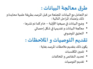 ‫البيانات‬ ‫معالجة‬ ‫ق‬‫طر‬:
‫علمي‬‫بطريقة‬ ‫املرصد‬ ‫قبل‬‫من‬‫عة‬ ّ‫املجم‬ ‫البيانات‬ ‫مع‬‫التعامل‬ ‫تم‬‫محايدة‬ ‫ة‬‫و‬
‫ذلك‬‫بإعتماد‬‫التالية‬ ‫احل‬‫ر‬‫امل‬:
•‫األولية‬ ‫صيغتها‬ ‫في‬ ‫البيانات‬ ‫وضع‬–‫نشرها‬ ‫تم‬ ‫كما‬ ‫خام‬-
•‫البيانات‬ ‫معالجة‬‫و‬‫إحصائي‬ ‫شكل‬ ‫في‬ ‫تقديمها‬
•‫املوضوعي‬ ‫التعليق‬
‫التوصيات‬ ‫تقديم‬‫و‬‫املالحظات‬:
‫بغاية‬ ‫املرصد‬‫مالحظات‬ ‫بتقديم‬ ‫ذلك‬ ‫ن‬‫يكو‬:
•‫املكتسبات‬ ‫تثمين‬
•‫النقائص‬‫تحديد‬‫و‬‫املخالفات‬
•‫التوصيات‬ ‫تقديم‬
 