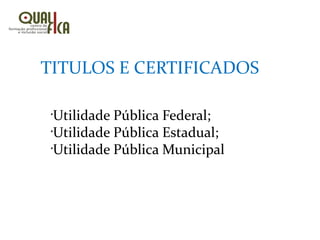 •
Utilidade Pública Federal;
•
Utilidade Pública Estadual;
•
Utilidade Pública Municipal
TITULOS E CERTIFICADOS
 